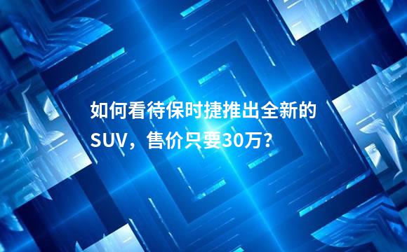 如何看待保时捷推出全新的SUV，售价只要30万？