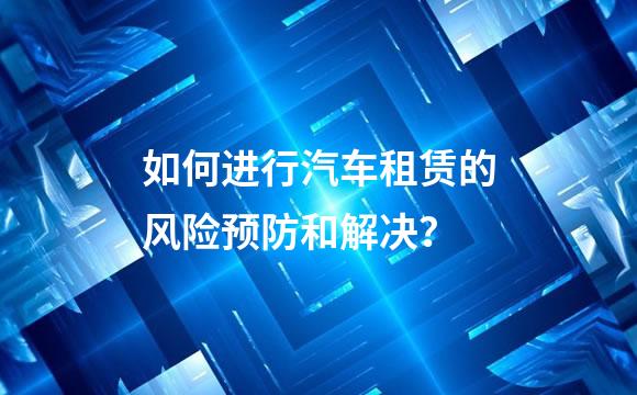 如何进行汽车租赁的风险预防和解决？