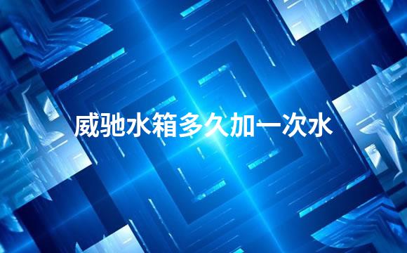 威驰水箱多久加一次水
