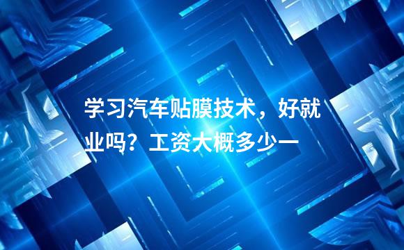 学习汽车贴膜技术，好就业吗？工资大概多少一