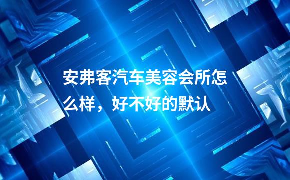 安弗客汽车美容会所怎么样，好不好的默认