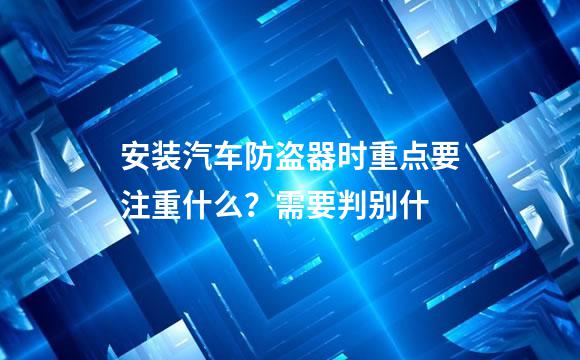 安装汽车防盗器时重点要注重什么？需要判别什