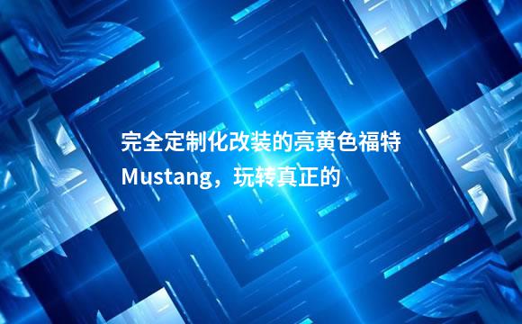 完全定制化改装的亮黄色福特Mustang，玩转真正的