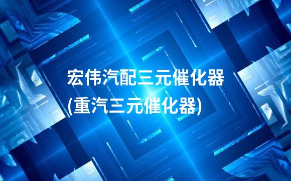 宏伟汽配三元催化器(重汽三元催化器)