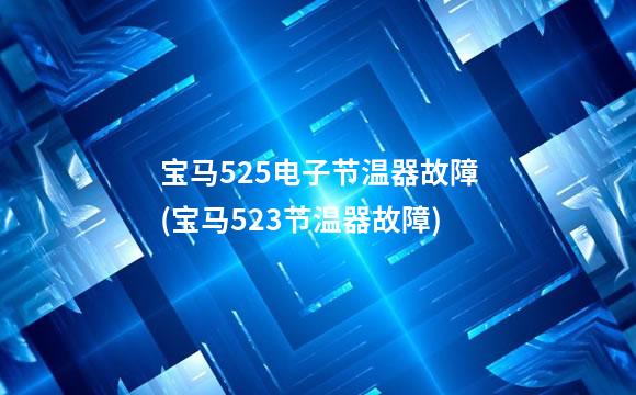宝马525电子节温器故障(宝马523节温器故障)