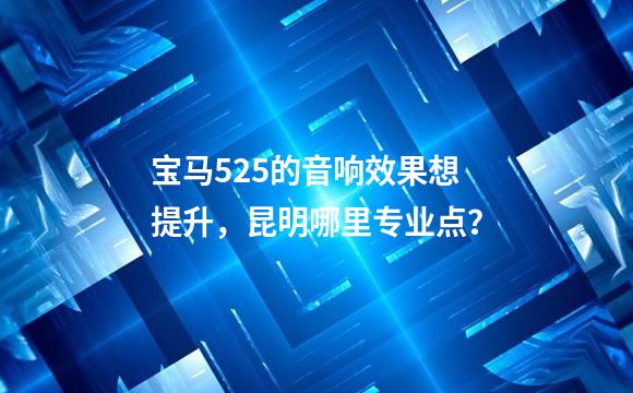 宝马525的音响效果想提升，昆明哪里专业点？