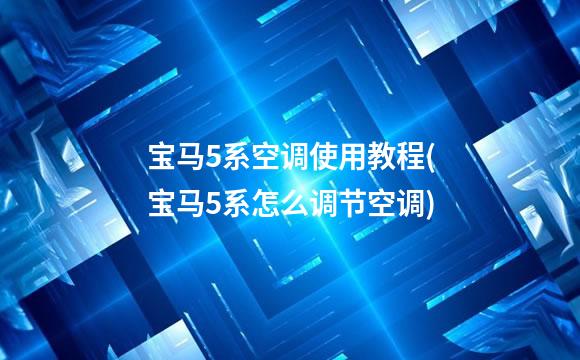 宝马5系空调使用教程(宝马5系怎么调节空调)