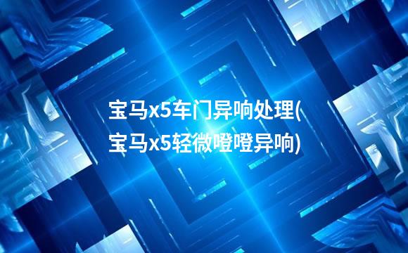 宝马x5车门异响处理(宝马x5轻微噔噔异响)