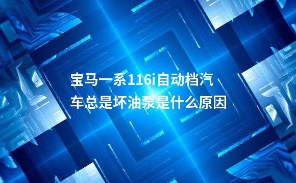 宝马一系116i自动档汽车总是坏油泵是什么原因