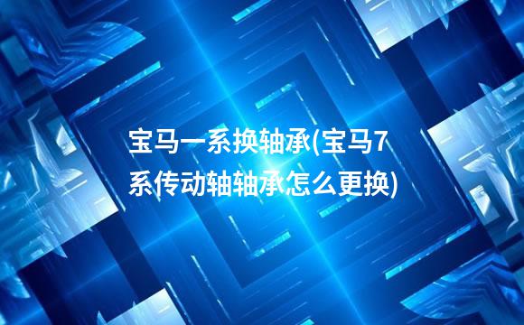 宝马一系换轴承(宝马7系传动轴轴承怎么更换)