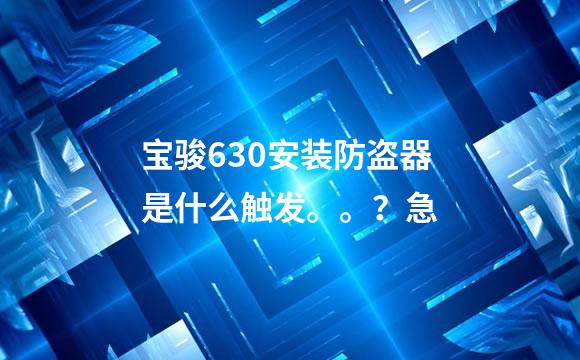 宝骏630安装防盗器是什么触发。。？急