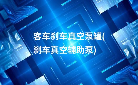 客车刹车真空泵罐(刹车真空辅助泵)