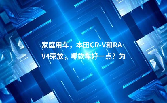 家庭用车，本田CR-V和RAV4荣放，哪款车好一点？为