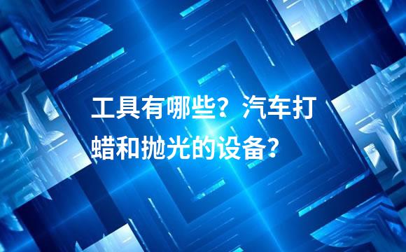 工具有哪些？汽车打蜡和抛光的设备？
