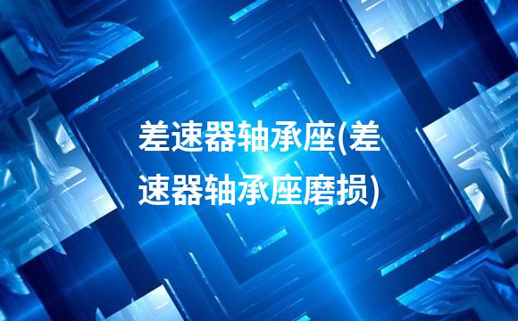 差速器轴承座(差速器轴承座磨损)