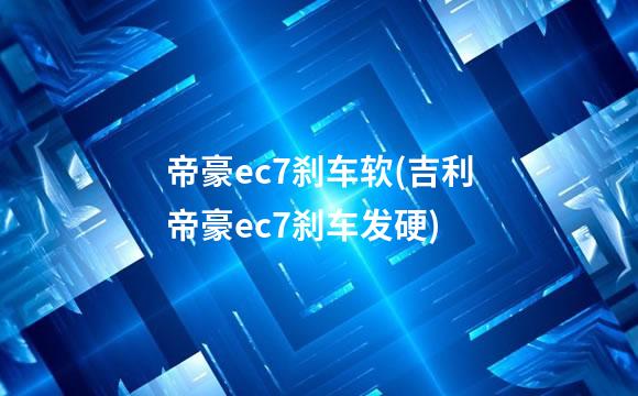 帝豪ec7刹车软(吉利帝豪ec7刹车发硬)