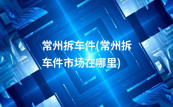 常州拆车件(常州拆车件市场在哪里)
