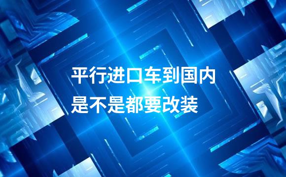 平行进口车到国内是不是都要改装