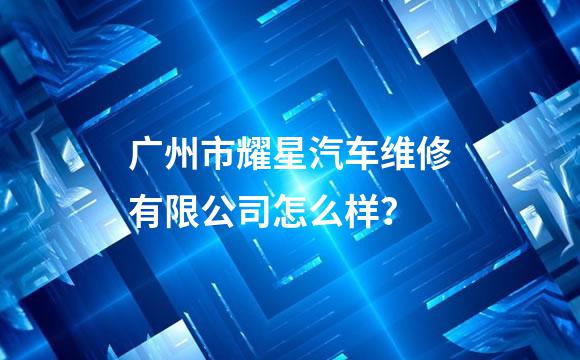 广州市耀星汽车维修有限公司怎么样？
