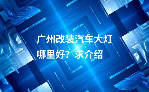 广州改装汽车大灯哪里好？求介绍