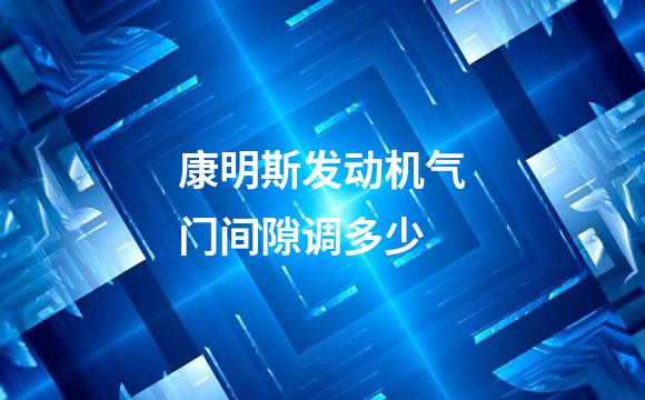 康明斯发动机气门间隙调多少
