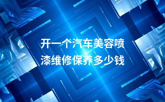 开一个汽车美容喷漆维修保养多少钱