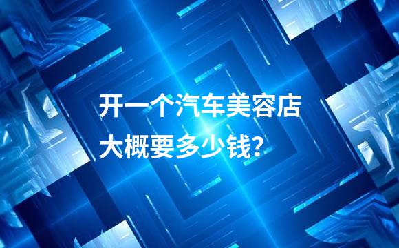 开一个汽车美容店大概要多少钱？