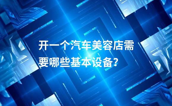 开一个汽车美容店需要哪些基本设备？