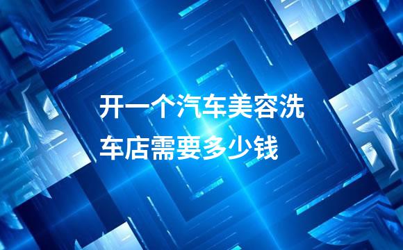 开一个汽车美容洗车店需要多少钱