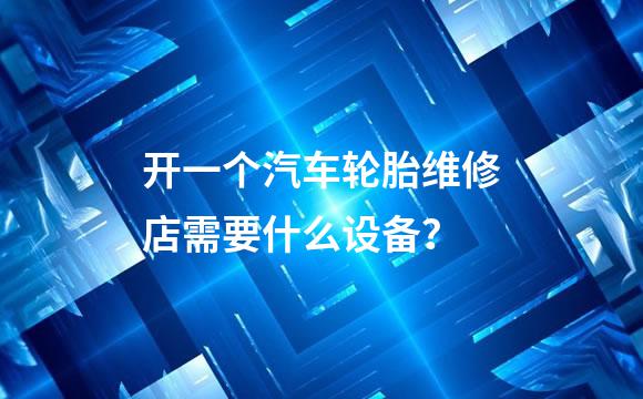 开一个汽车轮胎维修店需要什么设备？