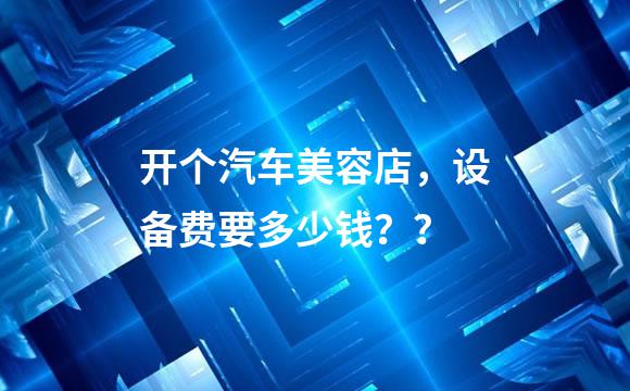 开个汽车美容店，设备费要多少钱？？