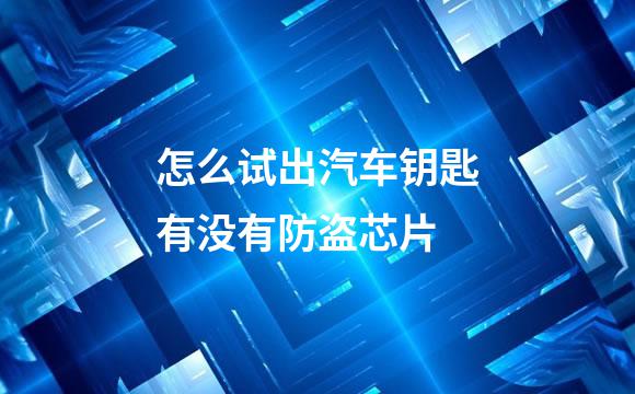 怎么试出汽车钥匙有没有防盗芯片