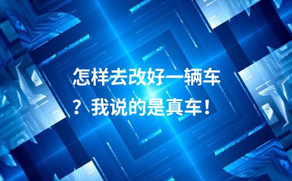怎样去改好一辆车？我说的是真车！