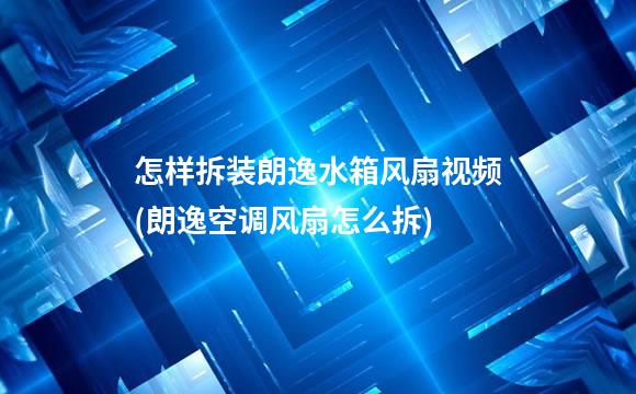 怎样拆装朗逸水箱风扇视频(朗逸空调风扇怎么拆)