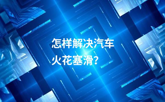 怎样解决汽车火花塞滑？