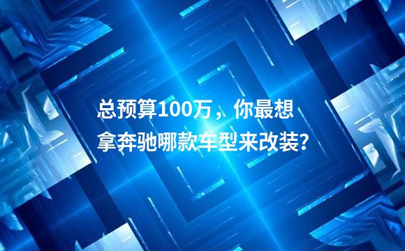 总预算100万，你最想拿奔驰哪款车型来改装？