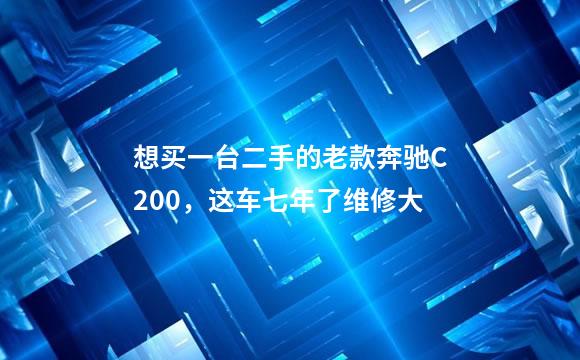 想买一台二手的老款奔驰C200，这车七年了维修大