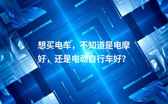 想买电车，不知道是电摩好，还是电动自行车好？