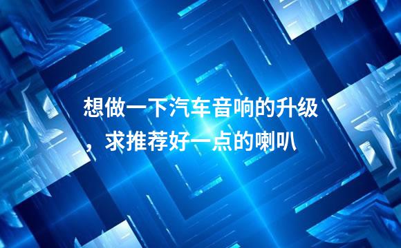 想做一下汽车音响的升级，求推荐好一点的喇叭