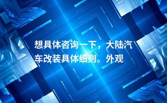 想具体咨询一下，大陆汽车改装具体细则。外观