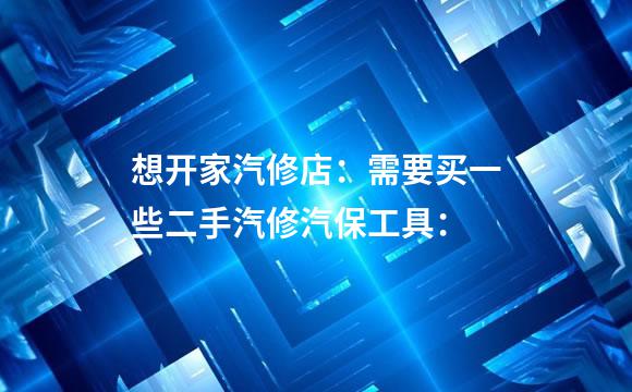 想开家汽修店：需要买一些二手汽修汽保工具：