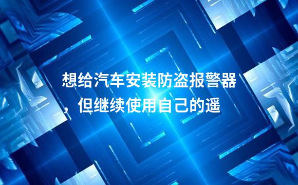 想给汽车安装防盗报警器，但继续使用自己的遥