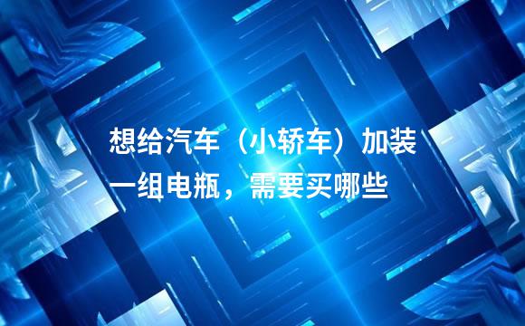 想给汽车（小轿车）加装一组电瓶，需要买哪些