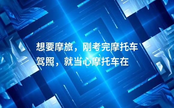 想要摩旅，刚考完摩托车驾照，就当心摩托车在