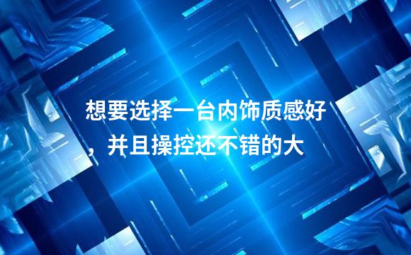 想要选择一台内饰质感好，并且操控还不错的大