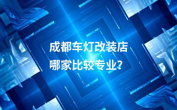 成都车灯改装店哪家比较专业？
