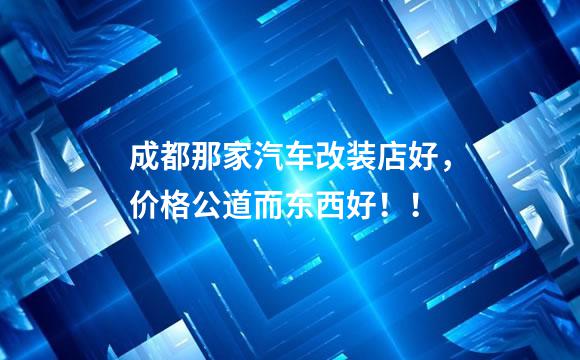 成都那家汽车改装店好，价格公道而东西好！！