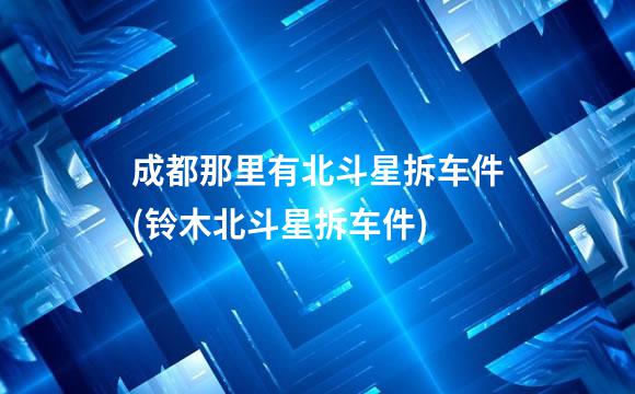成都那里有北斗星拆车件(铃木北斗星拆车件)