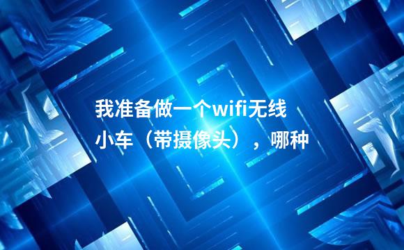 我准备做一个wifi无线小车（带摄像头），哪种