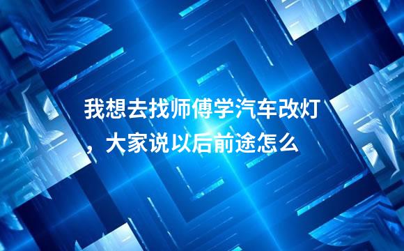 我想去找师傅学汽车改灯，大家说以后前途怎么